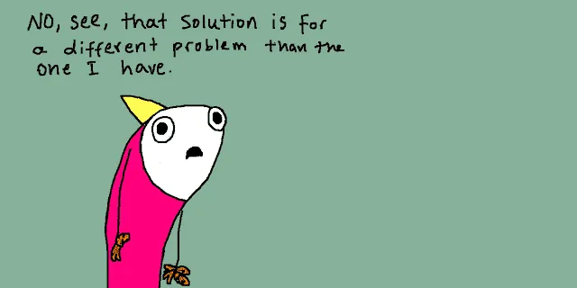 A meme of an crude MS Paint paint drawing in which a character dressed as a kind of shark (I dunno) who says "No, see, that solution is for a different problem than the one I have."